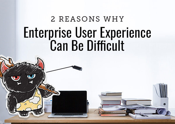 2 Reasons Why Enterprise User Experience Can Be Difficult